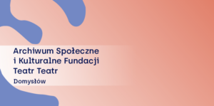 Tworzące się Archiwum Społeczno-Kulturalne Fundacji Teatr Teatr